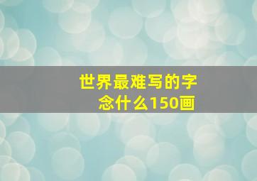 世界最难写的字念什么150画