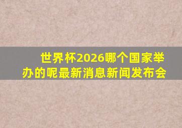 世界杯2026哪个国家举办的呢最新消息新闻发布会