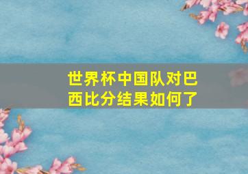 世界杯中国队对巴西比分结果如何了