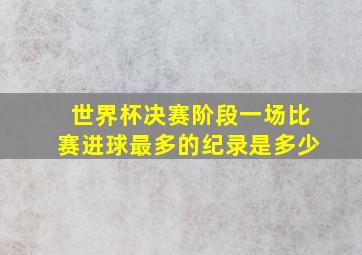 世界杯决赛阶段一场比赛进球最多的纪录是多少