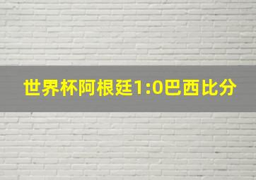 世界杯阿根廷1:0巴西比分