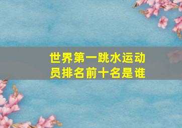 世界第一跳水运动员排名前十名是谁