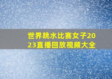 世界跳水比赛女子2023直播回放视频大全