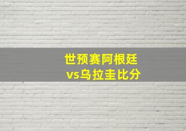 世预赛阿根廷vs乌拉圭比分