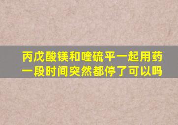 丙戊酸镁和喹硫平一起用药一段时间突然都停了可以吗