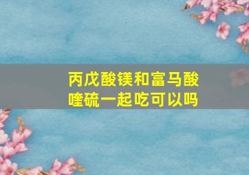 丙戊酸镁和富马酸喹硫一起吃可以吗