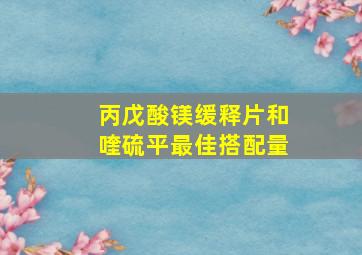 丙戊酸镁缓释片和喹硫平最佳搭配量