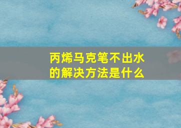 丙烯马克笔不出水的解决方法是什么