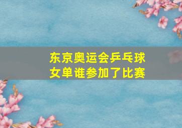 东京奥运会乒乓球女单谁参加了比赛