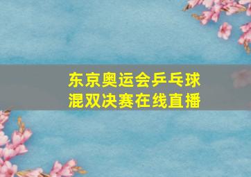 东京奥运会乒乓球混双决赛在线直播