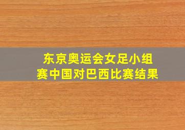 东京奥运会女足小组赛中国对巴西比赛结果