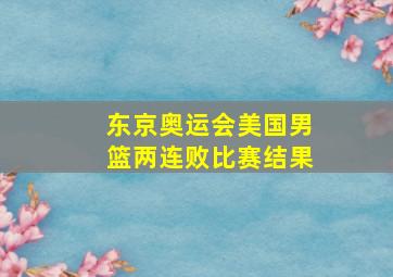 东京奥运会美国男篮两连败比赛结果