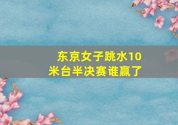 东京女子跳水10米台半决赛谁赢了