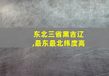 东北三省黑吉辽,最东最北纬度高