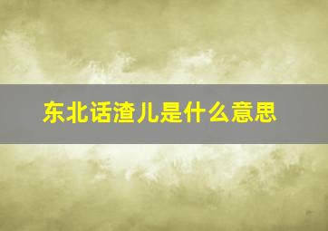 东北话渣儿是什么意思