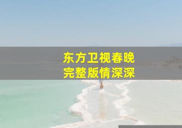 东方卫视春晚完整版情深深