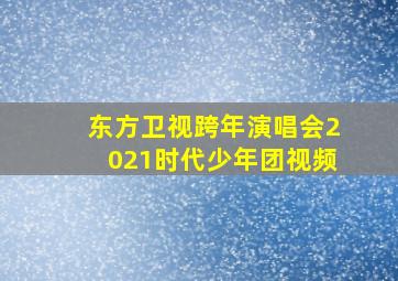 东方卫视跨年演唱会2021时代少年团视频