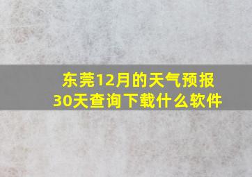 东莞12月的天气预报30天查询下载什么软件