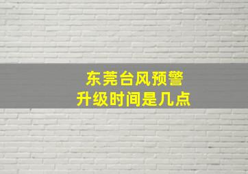 东莞台风预警升级时间是几点