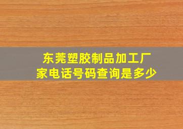 东莞塑胶制品加工厂家电话号码查询是多少