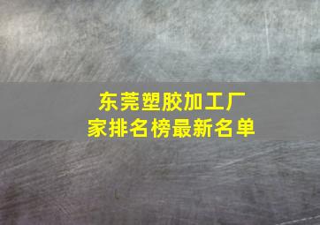 东莞塑胶加工厂家排名榜最新名单