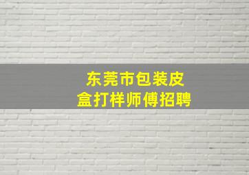 东莞市包装皮盒打样师傅招聘