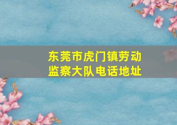 东莞市虎门镇劳动监察大队电话地址