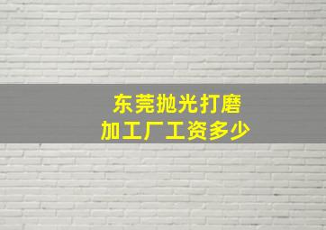 东莞抛光打磨加工厂工资多少