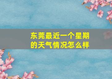 东莞最近一个星期的天气情况怎么样