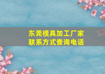 东莞模具加工厂家联系方式查询电话