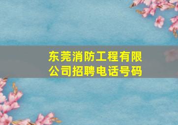 东莞消防工程有限公司招聘电话号码