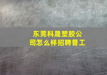 东莞科晟塑胶公司怎么样招聘普工