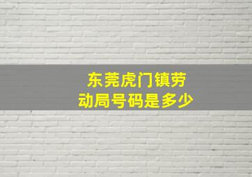 东莞虎门镇劳动局号码是多少