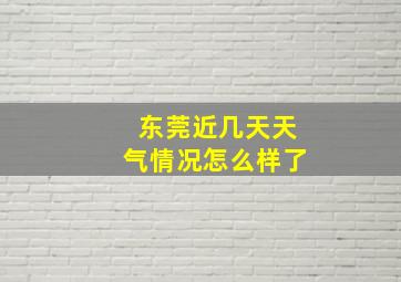 东莞近几天天气情况怎么样了