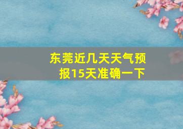 东莞近几天天气预报15天准确一下