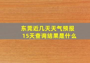 东莞近几天天气预报15天查询结果是什么