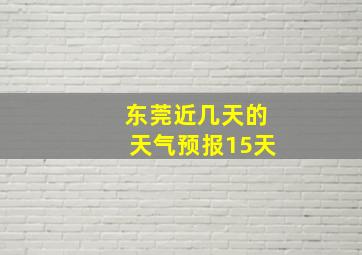 东莞近几天的天气预报15天