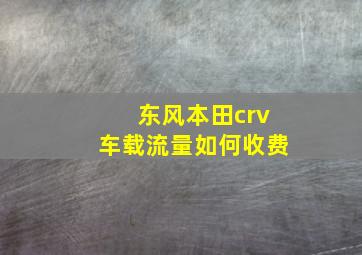 东风本田crv车载流量如何收费