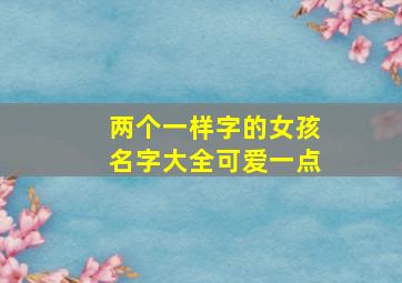 两个一样字的女孩名字大全可爱一点