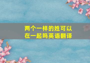 两个一样的姓可以在一起吗英语翻译