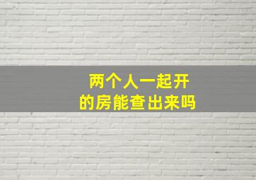 两个人一起开的房能查出来吗