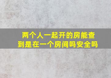 两个人一起开的房能查到是在一个房间吗安全吗