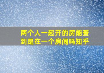 两个人一起开的房能查到是在一个房间吗知乎