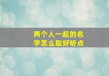 两个人一起的名字怎么取好听点