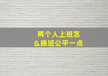 两个人上班怎么换班公平一点