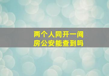 两个人同开一间房公安能查到吗