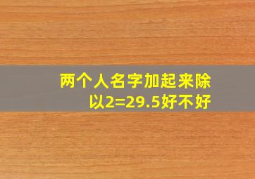 两个人名字加起来除以2=29.5好不好