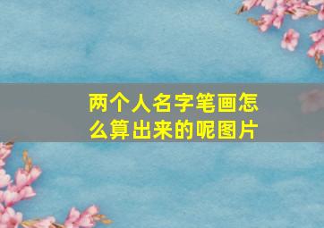 两个人名字笔画怎么算出来的呢图片