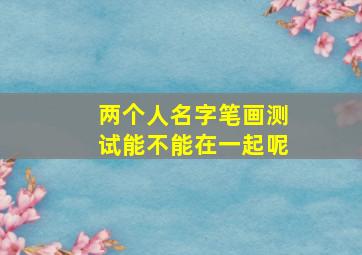 两个人名字笔画测试能不能在一起呢