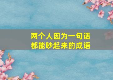 两个人因为一句话都能吵起来的成语